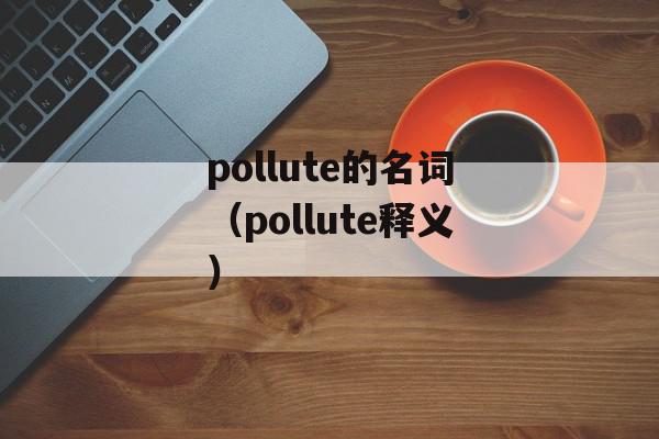 pollute的名词（pollute释义）