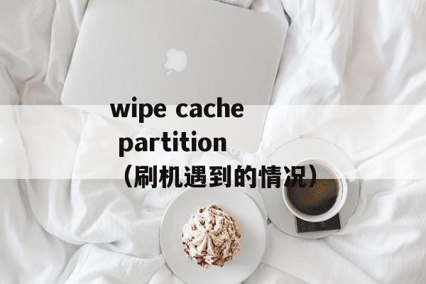 wipe cache partition（刷机遇到的情况）