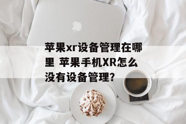 苹果xr设备管理在哪里 苹果手机XR怎么没有设备管理？