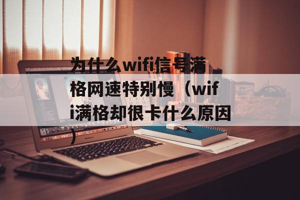 为什么wifi信号满格网速特别慢（wifi满格却很卡什么原因）