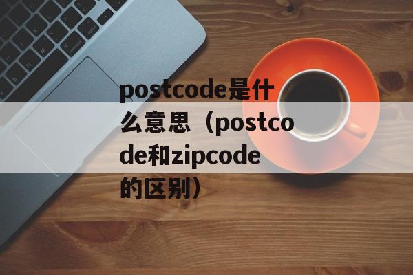postcode是什么意思（postcode和zipcode的区别）
